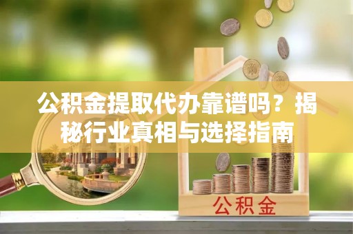 黄陂公积金提取代办靠谱吗？揭秘行业真相与选择指南