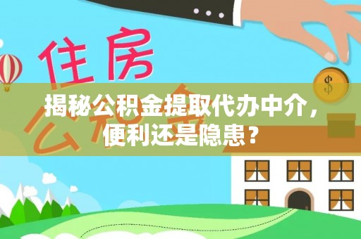黄陂揭秘公积金提取代办中介，便利还是隐患？