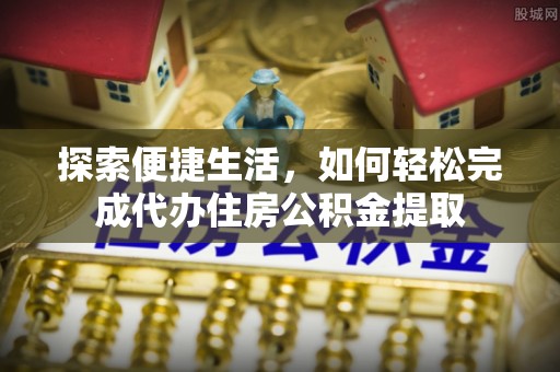 黄陂探索便捷生活，如何轻松完成代办住房公积金提取