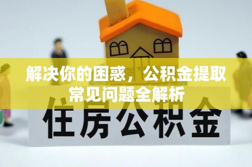黄陂解决你的困惑，公积金提取常见问题全解析