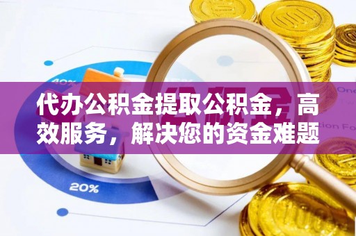 黄陂代办公积金提取公积金，高效服务，解决您的资金难题