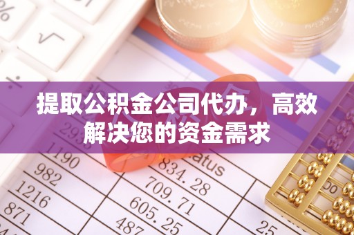 黄陂提取公积金公司代办，高效解决您的资金需求