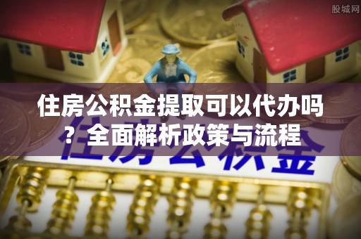 黄陂住房公积金提取可以代办吗？全面解析政策与流程