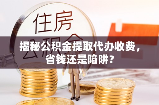 黄陂揭秘公积金提取代办收费，省钱还是陷阱？