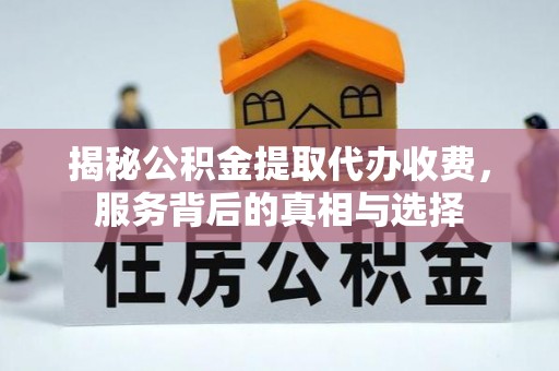 黄陂揭秘公积金提取代办收费，服务背后的真相与选择