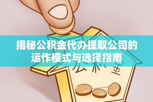 黄陂揭秘公积金代办提取公司的运作模式与选择指南