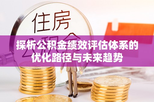 黄陂探析公积金绩效评估体系的优化路径与未来趋势