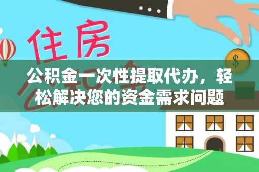 黄陂公积金一次性提取代办，轻松解决您的资金需求问题