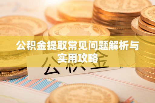 黄陂公积金提取常见问题解析与实用攻略