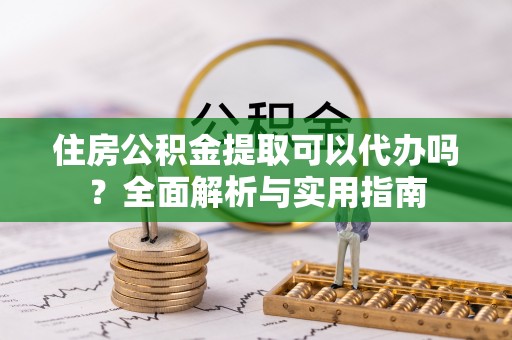 黄陂住房公积金提取可以代办吗？全面解析与实用指南