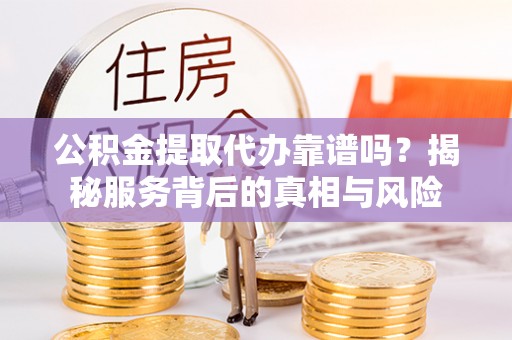 黄陂公积金提取代办靠谱吗？揭秘服务背后的真相与风险