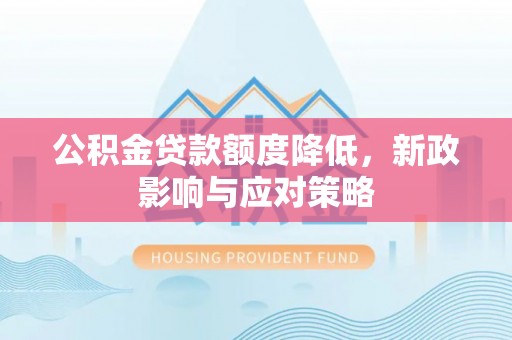 黄陂公积金贷款额度降低，新政影响与应对策略