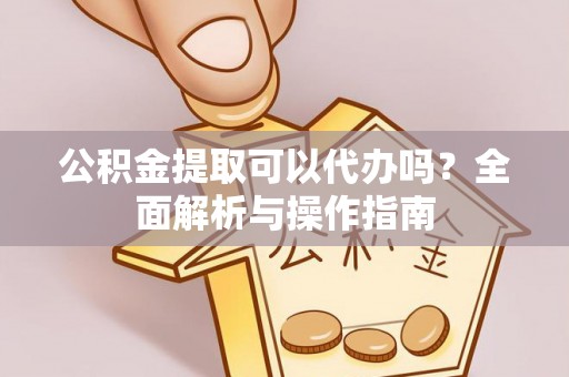 黄陂公积金提取可以代办吗？全面解析与操作指南