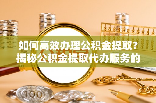 黄陂如何高效办理公积金提取？揭秘公积金提取代办服务的优势与注意事项