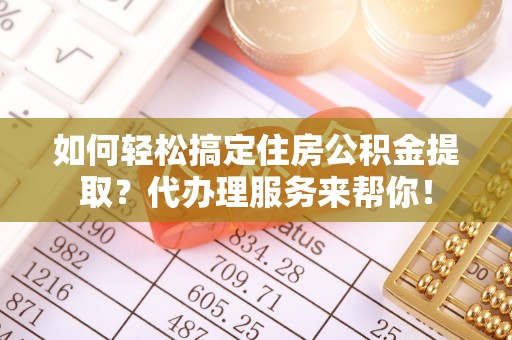 黄陂如何轻松搞定住房公积金提取？代办理服务来帮你！