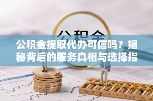 黄陂公积金提取代办可信吗？揭秘背后的服务真相与选择指南