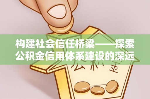 黄陂构建社会信任桥梁——探索公积金信用体系建设的深远意义