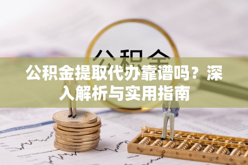 黄陂公积金提取代办靠谱吗？深入解析与实用指南