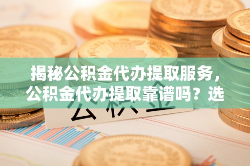 黄陂揭秘公积金代办提取服务，公积金代办提取靠谱吗？选择前你需要知道这些！