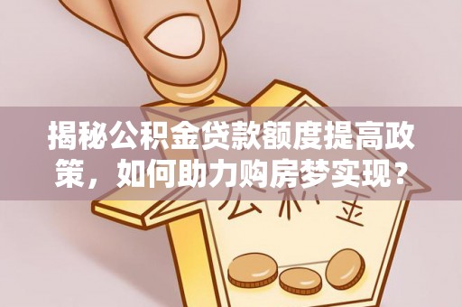黄陂揭秘公积金贷款额度提高政策，如何助力购房梦实现？