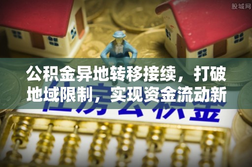 黄陂公积金异地转移接续，打破地域限制，实现资金流动新纪元