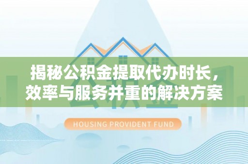 黄陂揭秘公积金提取代办时长，效率与服务并重的解决方案