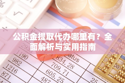 黄陂公积金提取代办哪里有？全面解析与实用指南