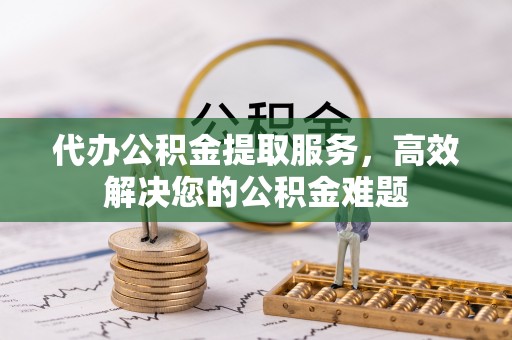 黄陂代办公积金提取服务，高效解决您的公积金难题