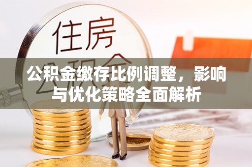 黄陂公积金缴存比例调整，影响与优化策略全面解析