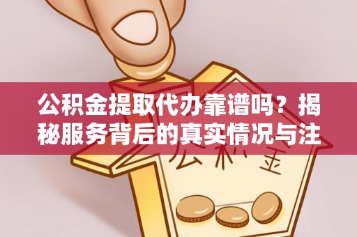 黄陂公积金提取代办靠谱吗？揭秘服务背后的真实情况与注意事项