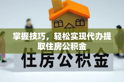黄陂掌握技巧，轻松实现代办提取住房公积金