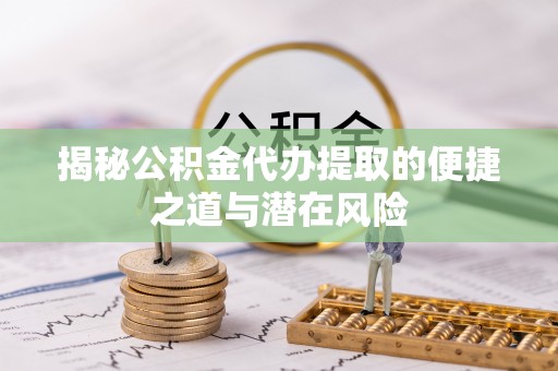 黄陂揭秘公积金代办提取的便捷之道与潜在风险