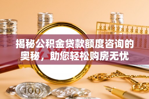 黄陂揭秘公积金贷款额度咨询的奥秘，助您轻松购房无忧