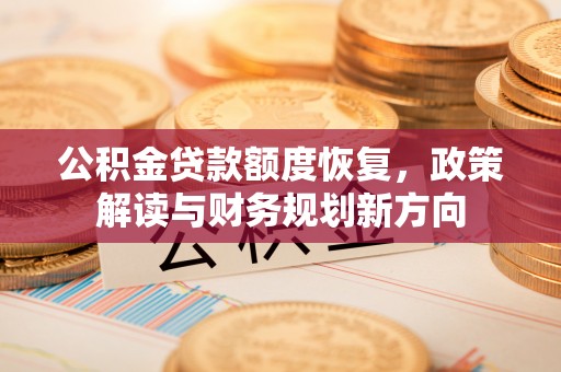 黄陂公积金贷款额度恢复，政策解读与财务规划新方向