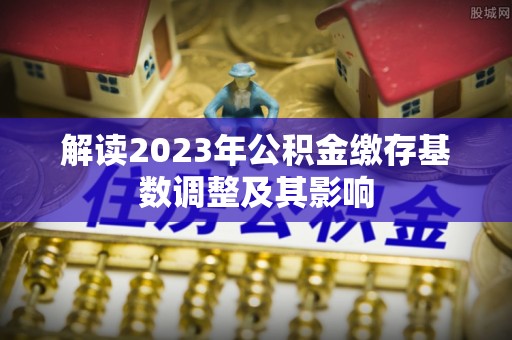 黄陂解读2023年公积金缴存基数调整及其影响