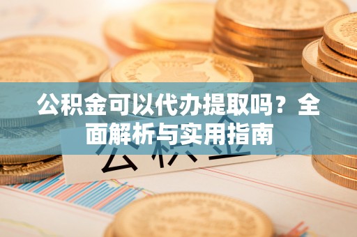 黄陂公积金可以代办提取吗？全面解析与实用指南