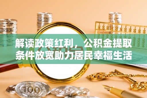 黄陂解读政策红利，公积金提取条件放宽助力居民幸福生活