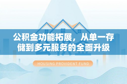 黄陂公积金功能拓展，从单一存储到多元服务的全面升级