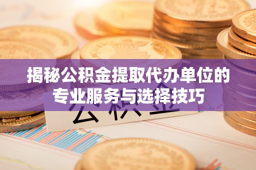 黄陂揭秘公积金提取代办单位的专业服务与选择技巧