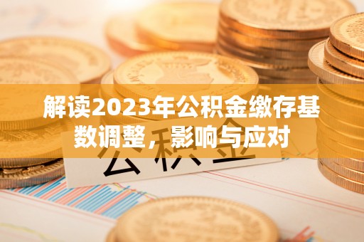黄陂解读2023年公积金缴存基数调整，影响与应对