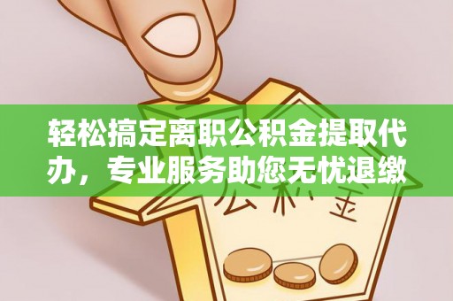 黄陂轻松搞定离职公积金提取代办，专业服务助您无忧退缴