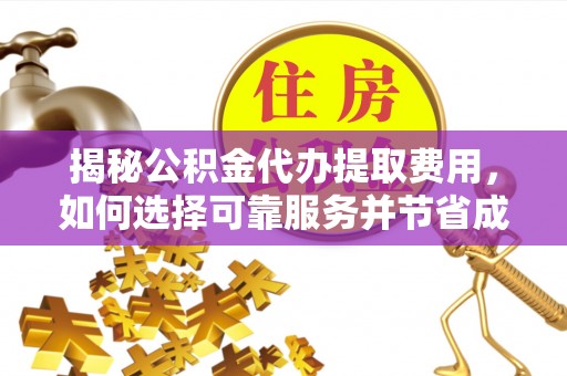 黄陂揭秘公积金代办提取费用，如何选择可靠服务并节省成本