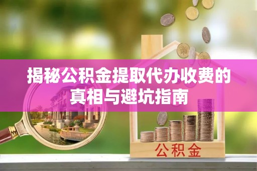 黄陂揭秘公积金提取代办收费的真相与避坑指南