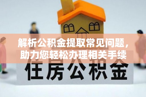 黄陂解析公积金提取常见问题，助力您轻松办理相关手续