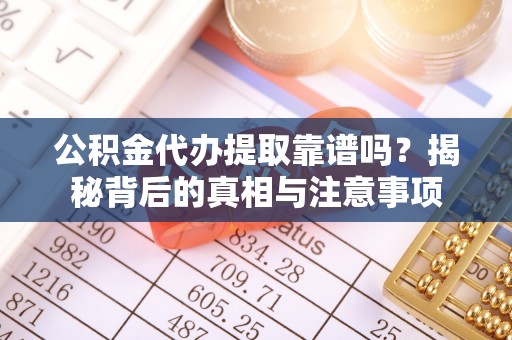 黄陂公积金代办提取靠谱吗？揭秘背后的真相与注意事项