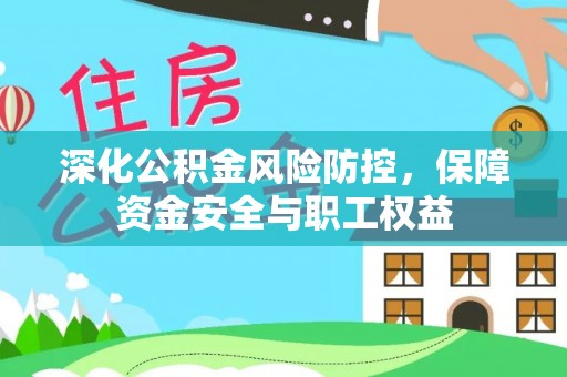 黄陂深化公积金风险防控，保障资金安全与职工权益