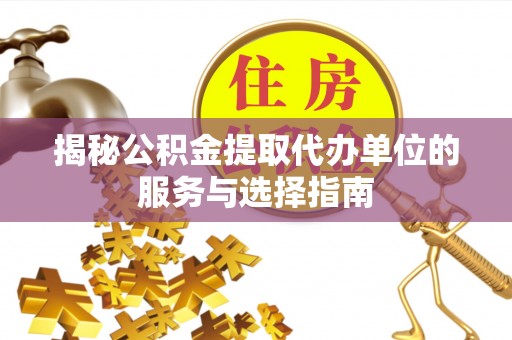 黄陂揭秘公积金提取代办单位的服务与选择指南