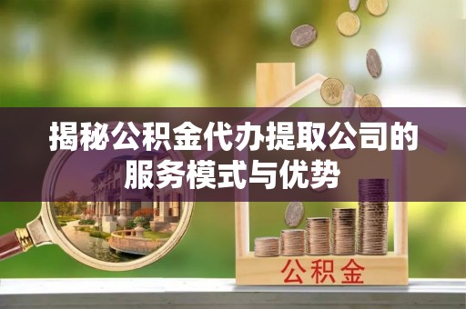 黄陂揭秘公积金代办提取公司的服务模式与优势