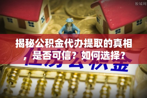 黄陂揭秘公积金代办提取的真相，是否可信？如何选择？