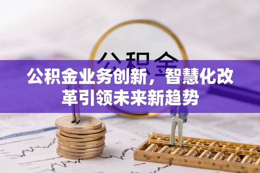 黄陂公积金业务创新，智慧化改革引领未来新趋势